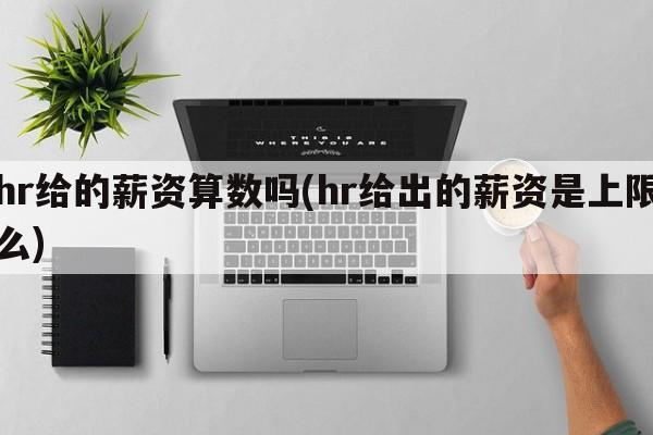hr给的薪资算数吗(hr给出的薪资是上限么)